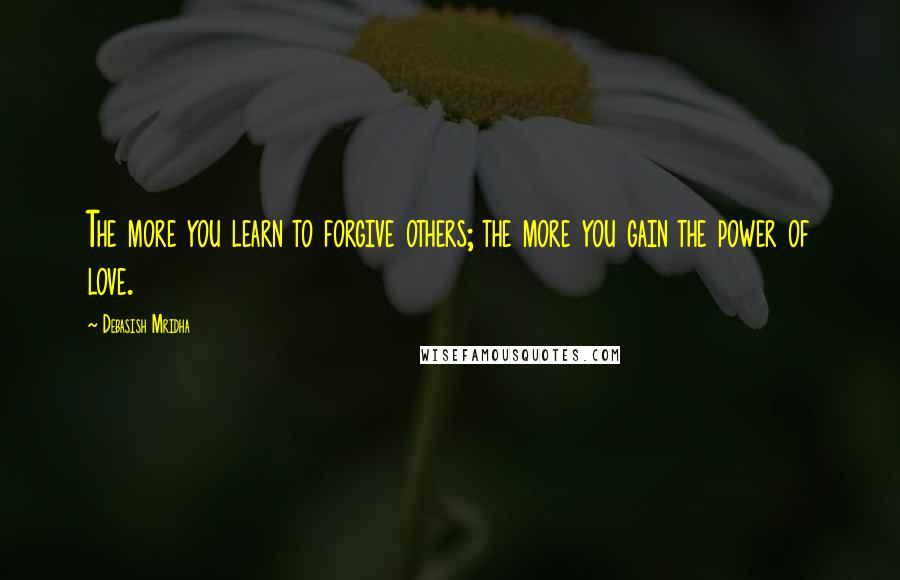 Debasish Mridha Quotes: The more you learn to forgive others; the more you gain the power of love.