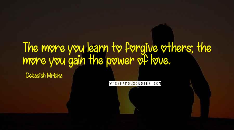 Debasish Mridha Quotes: The more you learn to forgive others; the more you gain the power of love.