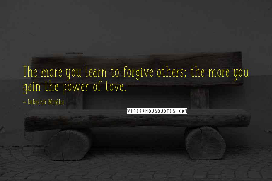 Debasish Mridha Quotes: The more you learn to forgive others; the more you gain the power of love.