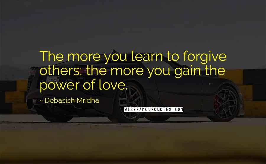 Debasish Mridha Quotes: The more you learn to forgive others; the more you gain the power of love.