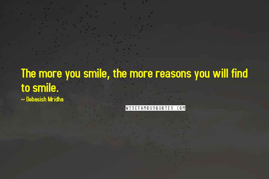 Debasish Mridha Quotes: The more you smile, the more reasons you will find to smile.