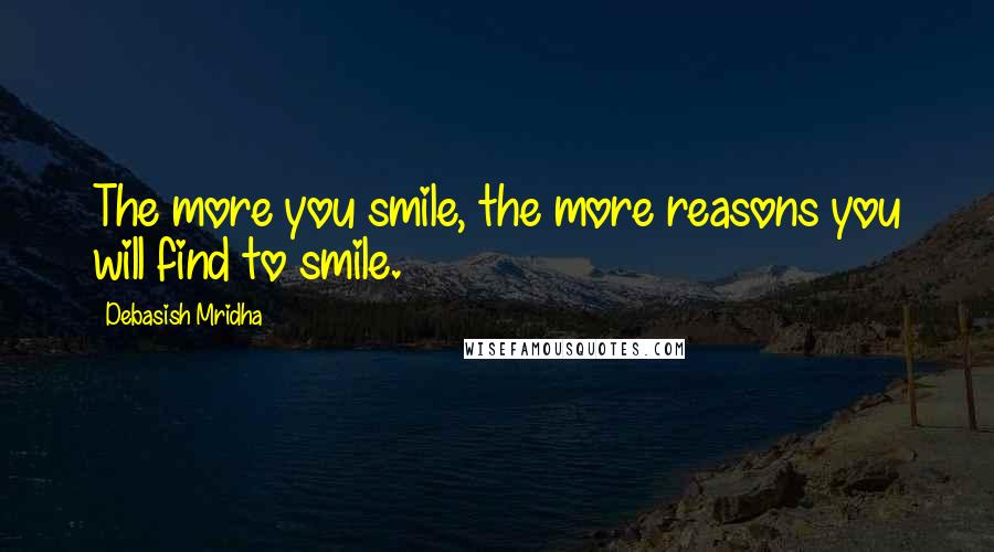 Debasish Mridha Quotes: The more you smile, the more reasons you will find to smile.