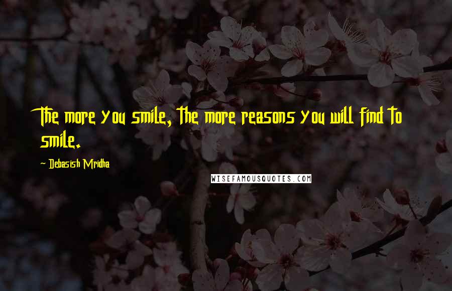 Debasish Mridha Quotes: The more you smile, the more reasons you will find to smile.