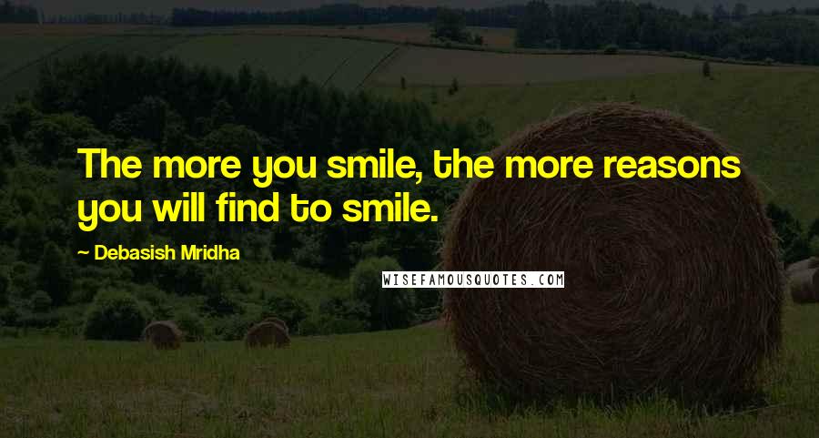 Debasish Mridha Quotes: The more you smile, the more reasons you will find to smile.