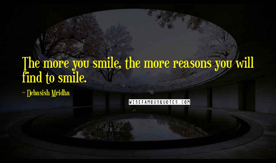 Debasish Mridha Quotes: The more you smile, the more reasons you will find to smile.