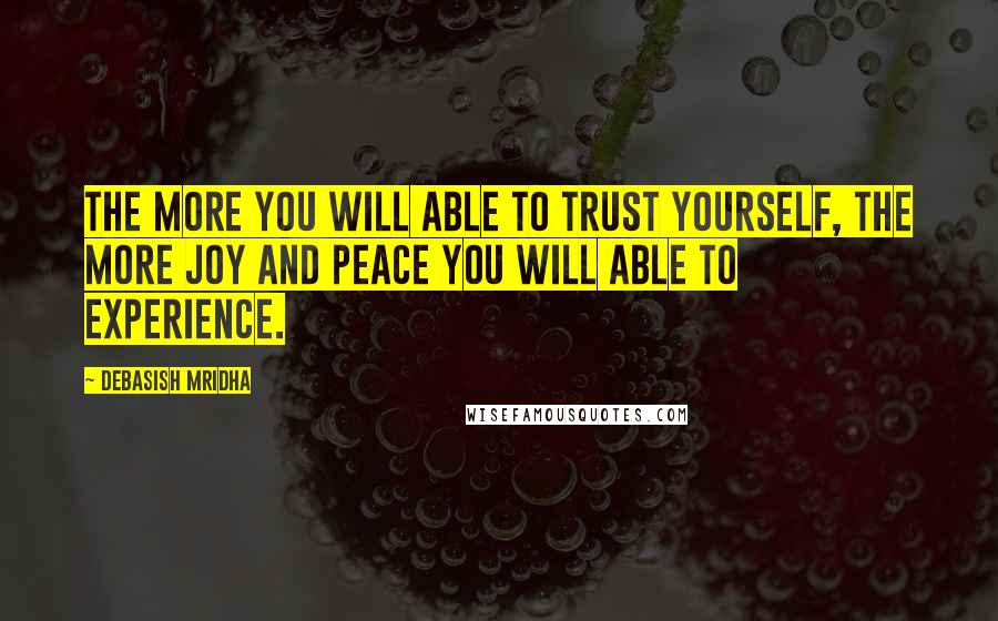 Debasish Mridha Quotes: The more you will able to trust yourself, the more joy and peace you will able to experience.