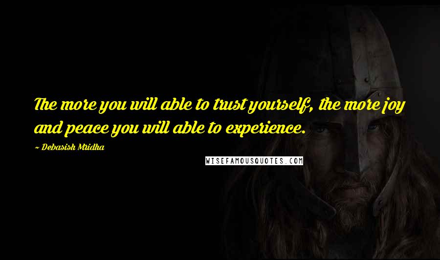 Debasish Mridha Quotes: The more you will able to trust yourself, the more joy and peace you will able to experience.