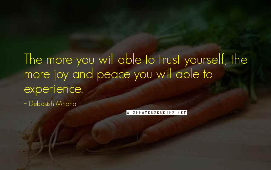 Debasish Mridha Quotes: The more you will able to trust yourself, the more joy and peace you will able to experience.