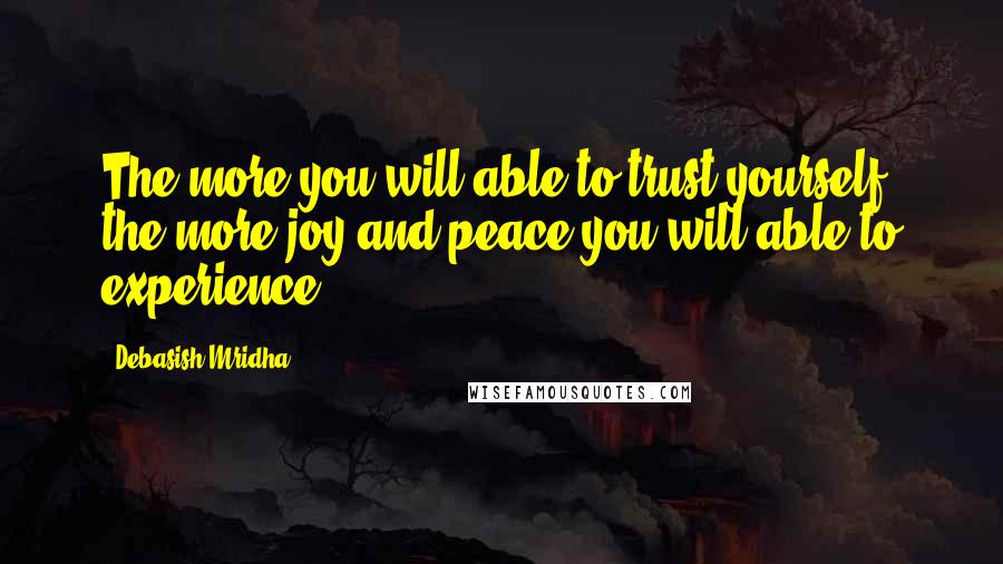 Debasish Mridha Quotes: The more you will able to trust yourself, the more joy and peace you will able to experience.