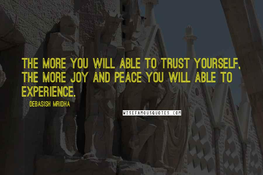 Debasish Mridha Quotes: The more you will able to trust yourself, the more joy and peace you will able to experience.