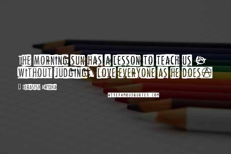 Debasish Mridha Quotes: The morning sun has a lesson to teach us - without judging, love everyone as he does.