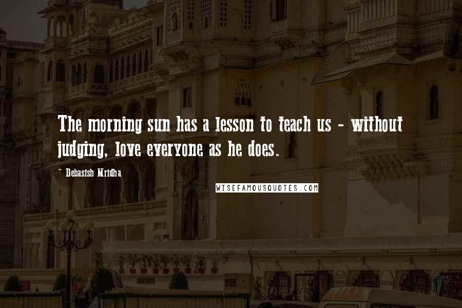 Debasish Mridha Quotes: The morning sun has a lesson to teach us - without judging, love everyone as he does.