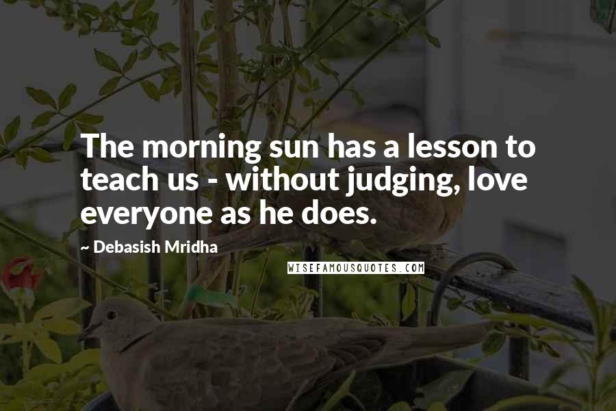 Debasish Mridha Quotes: The morning sun has a lesson to teach us - without judging, love everyone as he does.