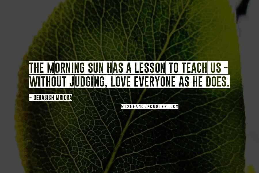 Debasish Mridha Quotes: The morning sun has a lesson to teach us - without judging, love everyone as he does.