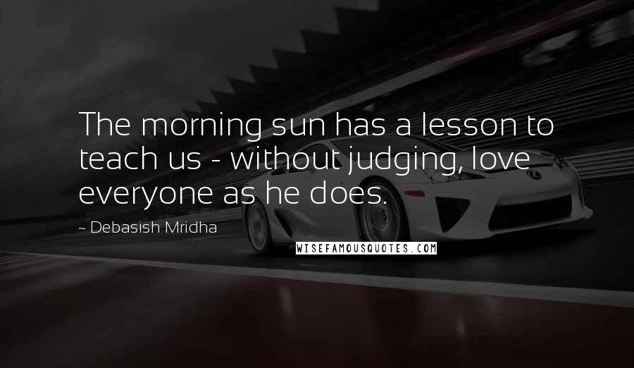 Debasish Mridha Quotes: The morning sun has a lesson to teach us - without judging, love everyone as he does.