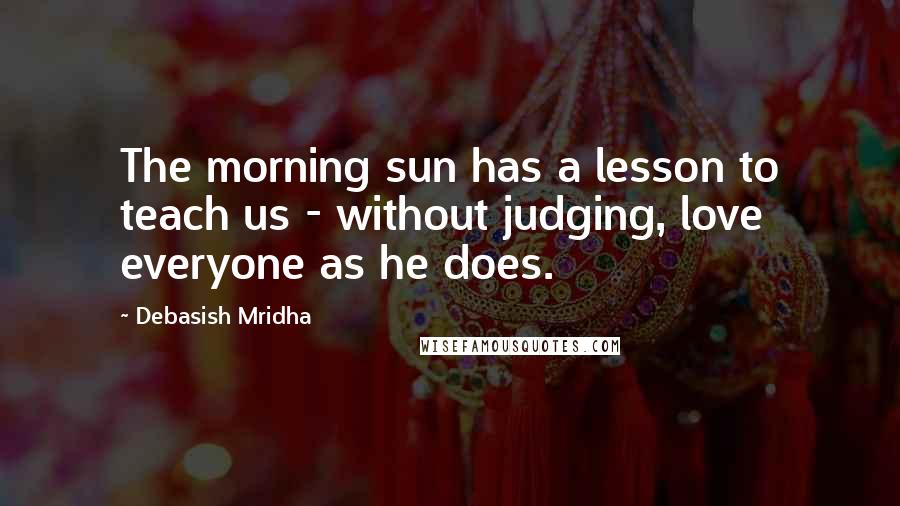 Debasish Mridha Quotes: The morning sun has a lesson to teach us - without judging, love everyone as he does.