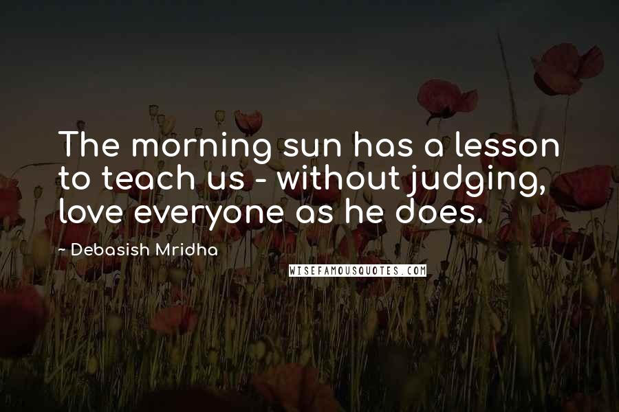 Debasish Mridha Quotes: The morning sun has a lesson to teach us - without judging, love everyone as he does.