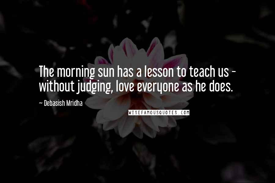 Debasish Mridha Quotes: The morning sun has a lesson to teach us - without judging, love everyone as he does.