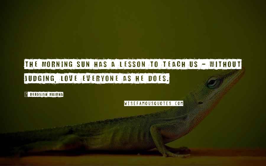 Debasish Mridha Quotes: The morning sun has a lesson to teach us - without judging, love everyone as he does.