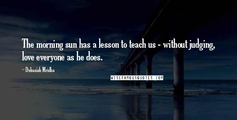 Debasish Mridha Quotes: The morning sun has a lesson to teach us - without judging, love everyone as he does.