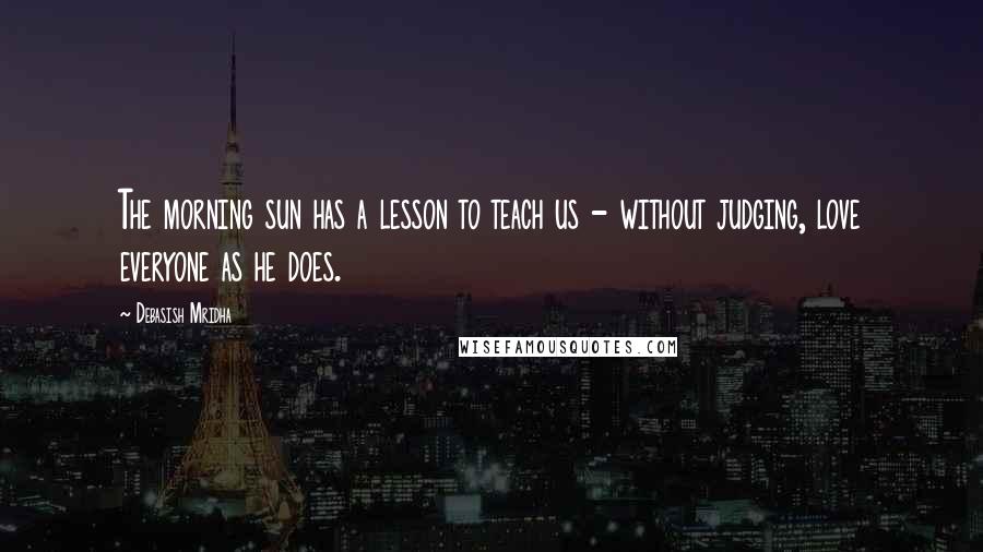 Debasish Mridha Quotes: The morning sun has a lesson to teach us - without judging, love everyone as he does.