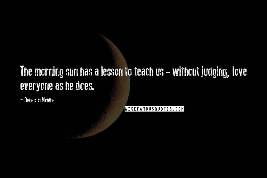 Debasish Mridha Quotes: The morning sun has a lesson to teach us - without judging, love everyone as he does.