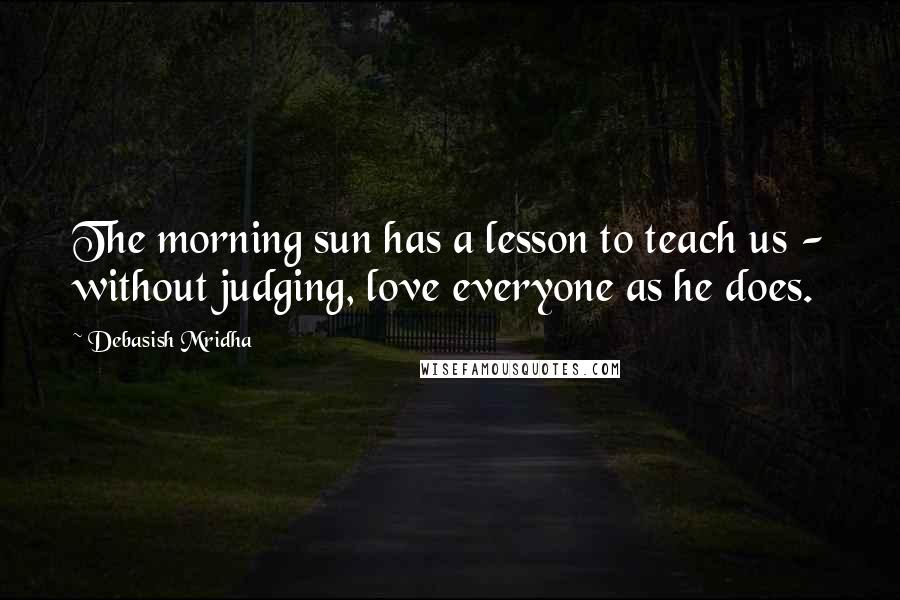 Debasish Mridha Quotes: The morning sun has a lesson to teach us - without judging, love everyone as he does.