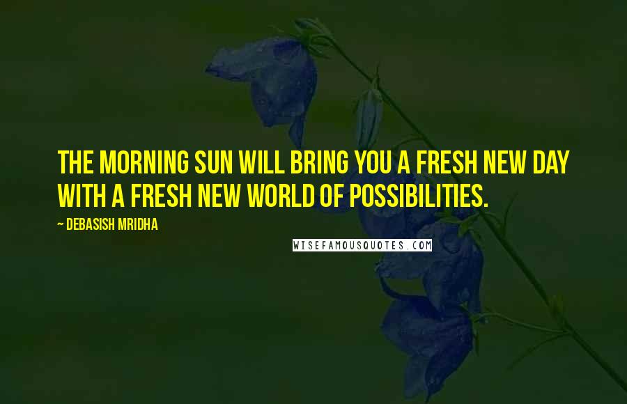 Debasish Mridha Quotes: The morning sun will bring you a fresh new day with a fresh new world of possibilities.