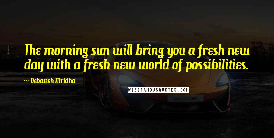 Debasish Mridha Quotes: The morning sun will bring you a fresh new day with a fresh new world of possibilities.