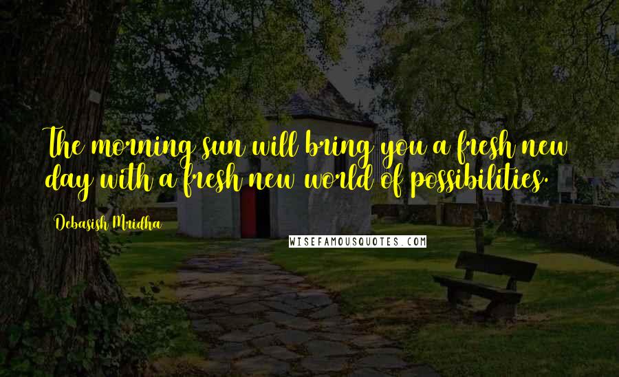 Debasish Mridha Quotes: The morning sun will bring you a fresh new day with a fresh new world of possibilities.