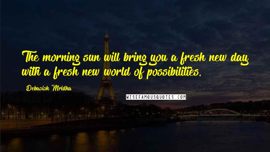 Debasish Mridha Quotes: The morning sun will bring you a fresh new day with a fresh new world of possibilities.
