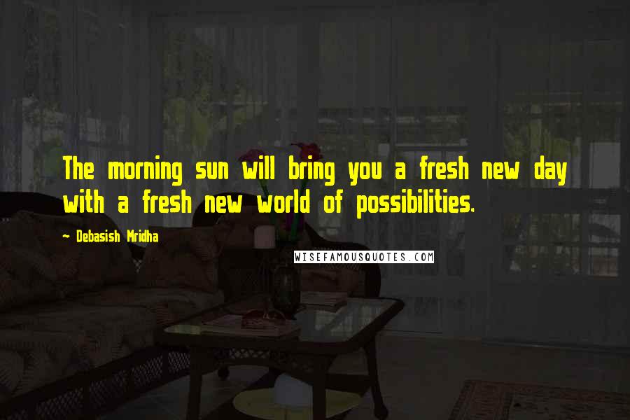 Debasish Mridha Quotes: The morning sun will bring you a fresh new day with a fresh new world of possibilities.