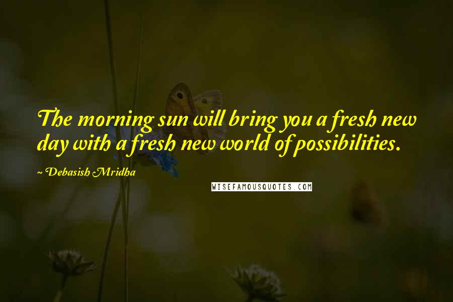Debasish Mridha Quotes: The morning sun will bring you a fresh new day with a fresh new world of possibilities.