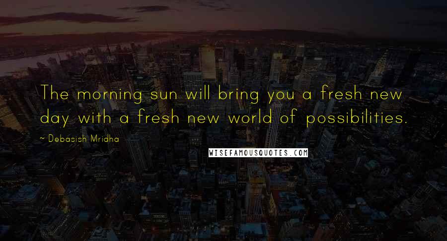 Debasish Mridha Quotes: The morning sun will bring you a fresh new day with a fresh new world of possibilities.