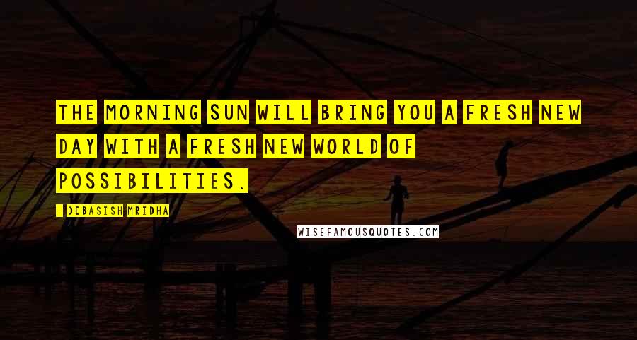 Debasish Mridha Quotes: The morning sun will bring you a fresh new day with a fresh new world of possibilities.
