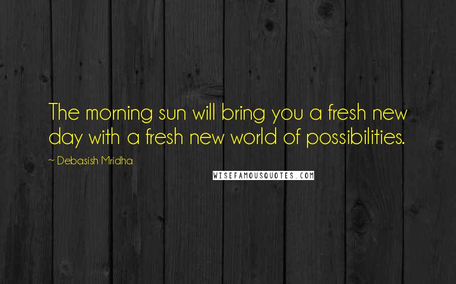 Debasish Mridha Quotes: The morning sun will bring you a fresh new day with a fresh new world of possibilities.