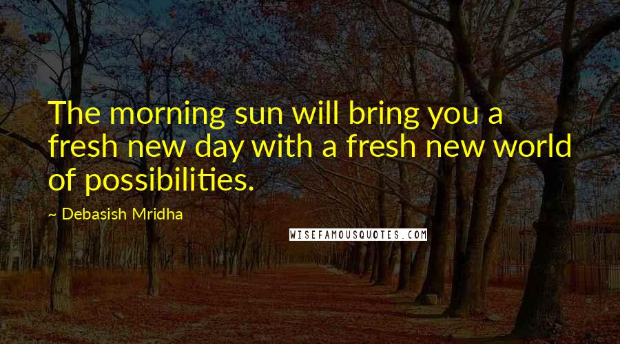 Debasish Mridha Quotes: The morning sun will bring you a fresh new day with a fresh new world of possibilities.