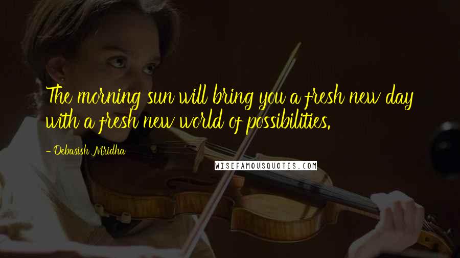 Debasish Mridha Quotes: The morning sun will bring you a fresh new day with a fresh new world of possibilities.