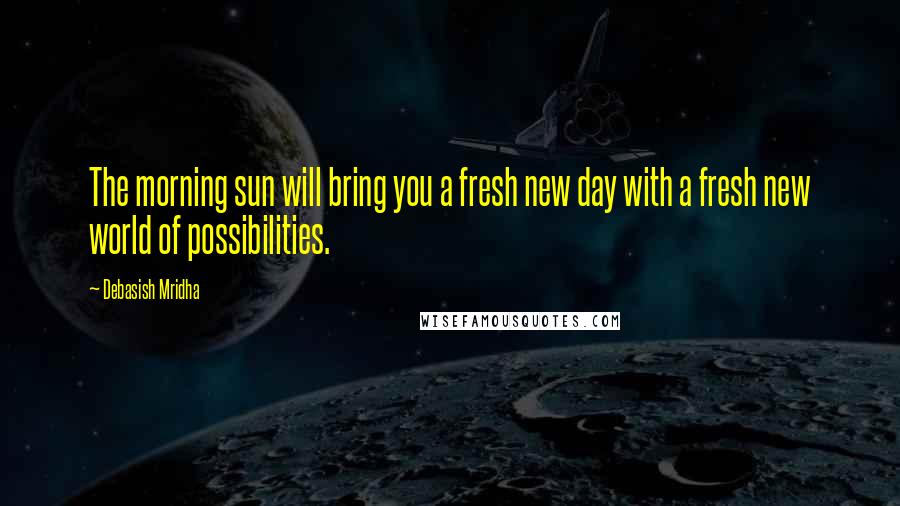 Debasish Mridha Quotes: The morning sun will bring you a fresh new day with a fresh new world of possibilities.
