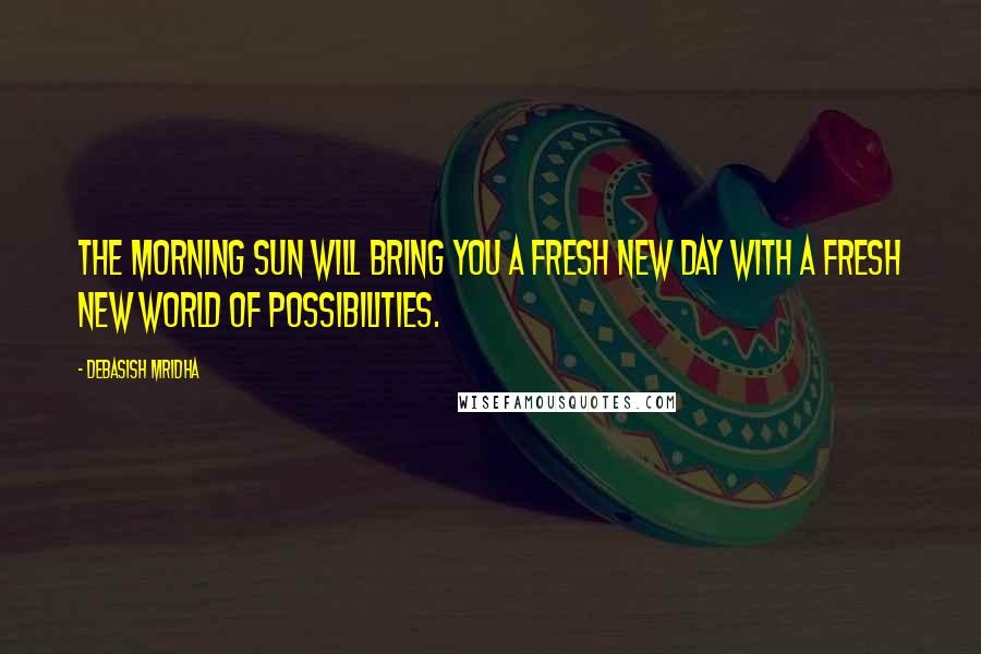 Debasish Mridha Quotes: The morning sun will bring you a fresh new day with a fresh new world of possibilities.