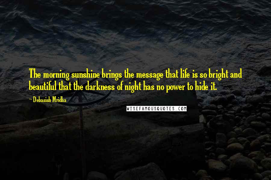 Debasish Mridha Quotes: The morning sunshine brings the message that life is so bright and beautiful that the darkness of night has no power to hide it.