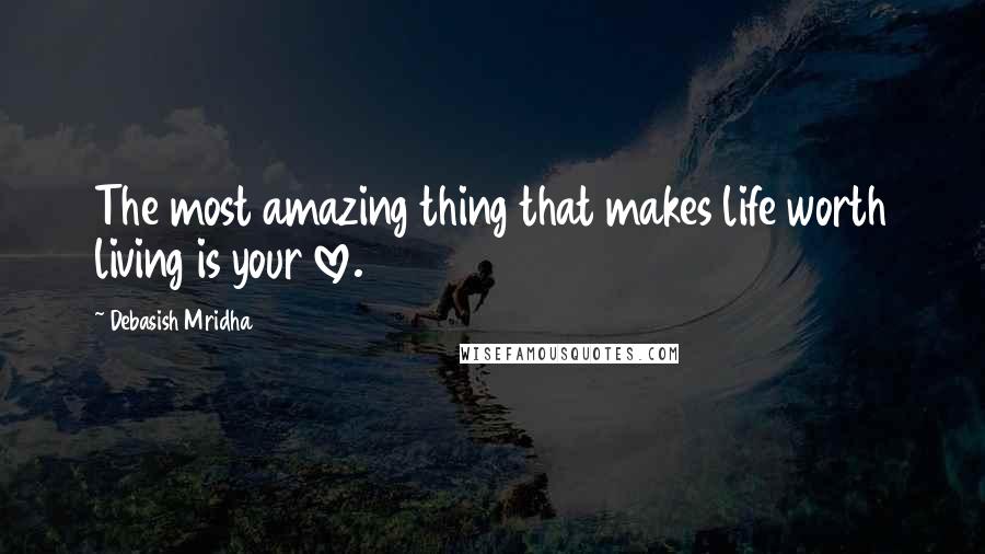 Debasish Mridha Quotes: The most amazing thing that makes life worth living is your love.