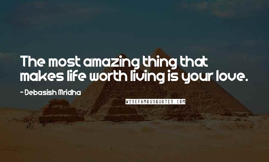 Debasish Mridha Quotes: The most amazing thing that makes life worth living is your love.