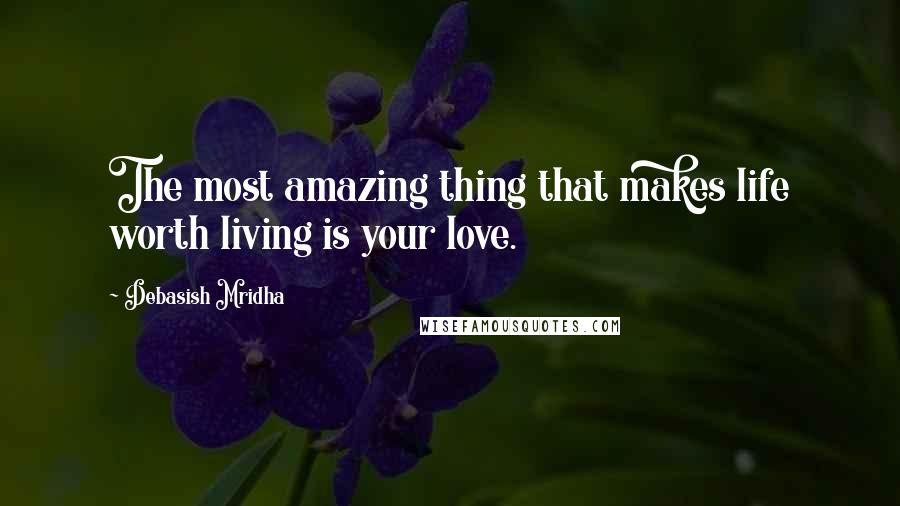 Debasish Mridha Quotes: The most amazing thing that makes life worth living is your love.