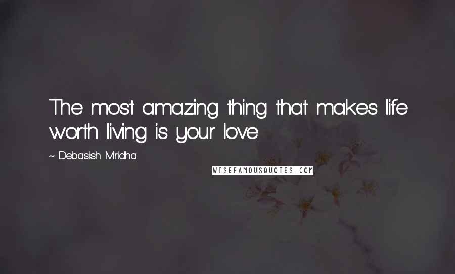 Debasish Mridha Quotes: The most amazing thing that makes life worth living is your love.