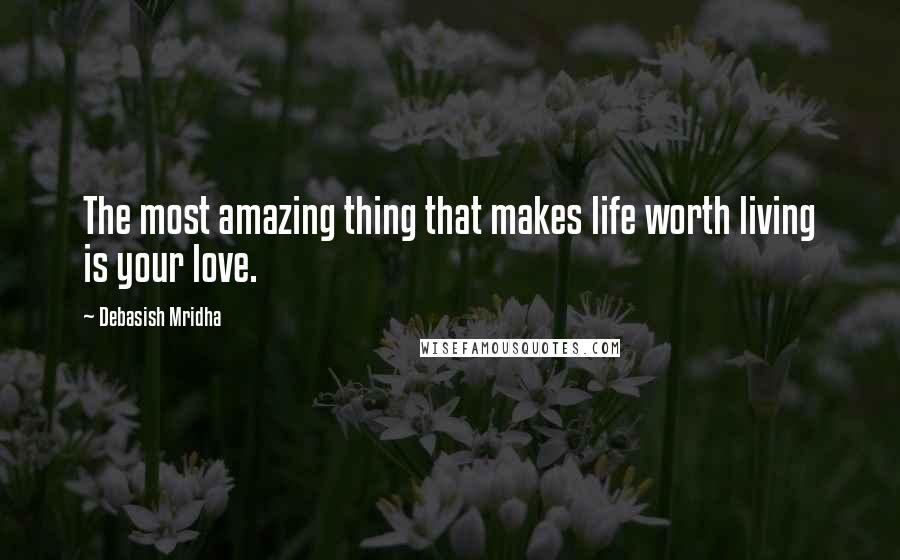 Debasish Mridha Quotes: The most amazing thing that makes life worth living is your love.