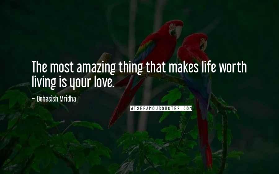 Debasish Mridha Quotes: The most amazing thing that makes life worth living is your love.