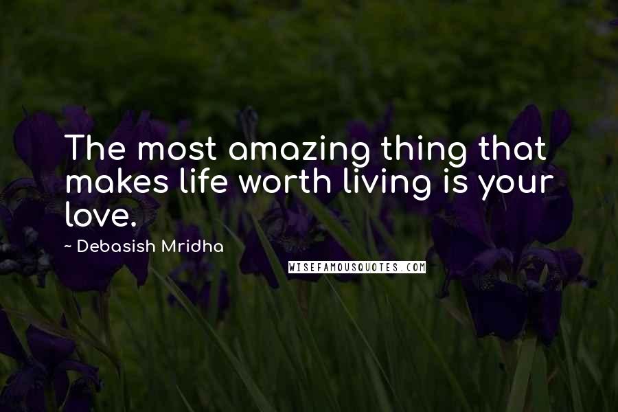 Debasish Mridha Quotes: The most amazing thing that makes life worth living is your love.