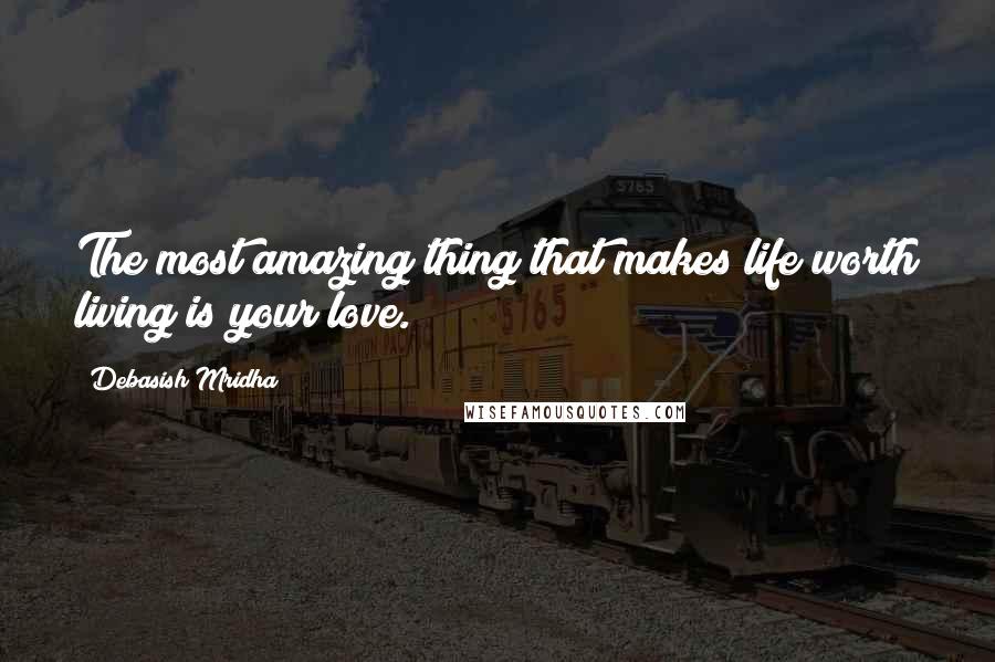 Debasish Mridha Quotes: The most amazing thing that makes life worth living is your love.