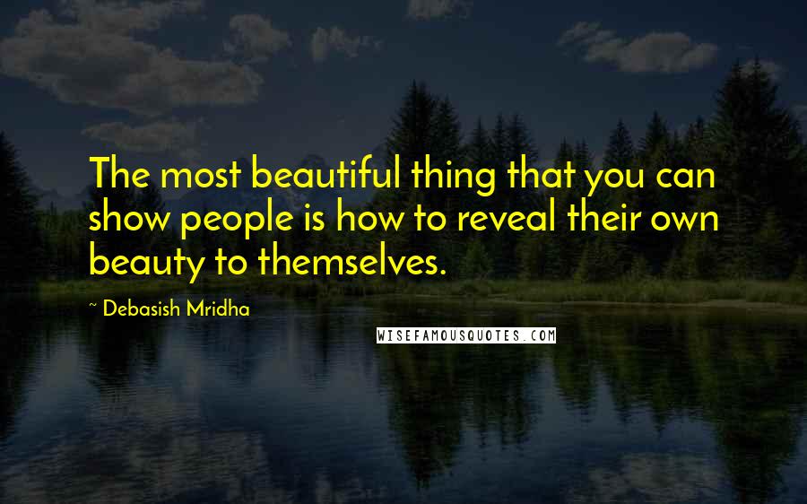 Debasish Mridha Quotes: The most beautiful thing that you can show people is how to reveal their own beauty to themselves.